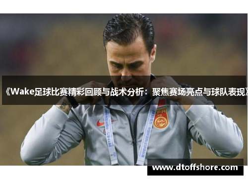 《Wake足球比赛精彩回顾与战术分析：聚焦赛场亮点与球队表现》