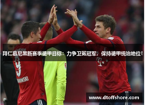 拜仁慕尼黑新赛季德甲目标：力争卫冕冠军，保持德甲统治地位！