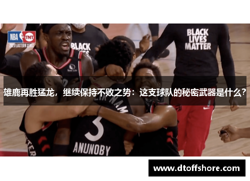 雄鹿再胜猛龙，继续保持不败之势：这支球队的秘密武器是什么？