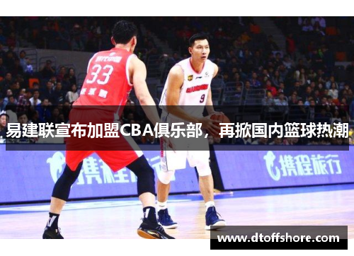 易建联宣布加盟CBA俱乐部，再掀国内篮球热潮