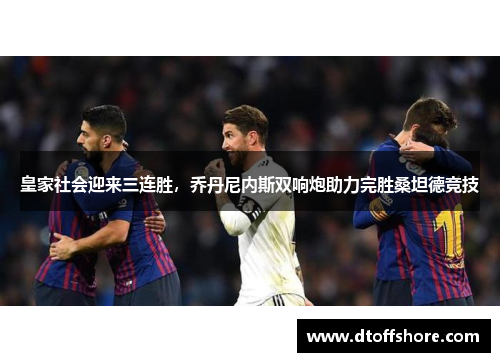 皇家社会迎来三连胜，乔丹尼内斯双响炮助力完胜桑坦德竞技