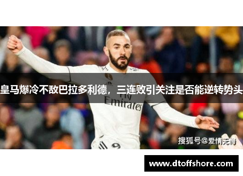皇马爆冷不敌巴拉多利德，三连败引关注是否能逆转势头