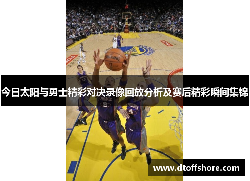 今日太阳与勇士精彩对决录像回放分析及赛后精彩瞬间集锦