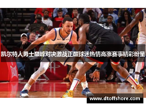 凯尔特人勇士巅峰对决激战正酣球迷热情高涨赛事精彩纷呈