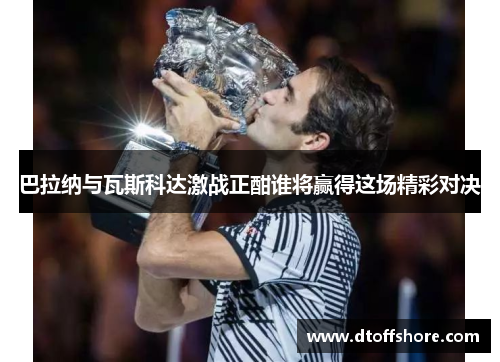 巴拉纳与瓦斯科达激战正酣谁将赢得这场精彩对决