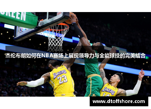 杰伦布朗如何在NBA赛场上展现领导力与全能球技的完美结合
