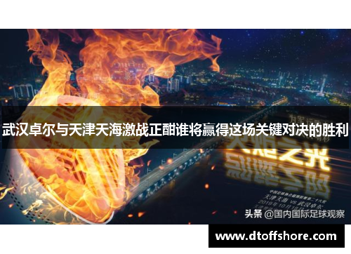 武汉卓尔与天津天海激战正酣谁将赢得这场关键对决的胜利