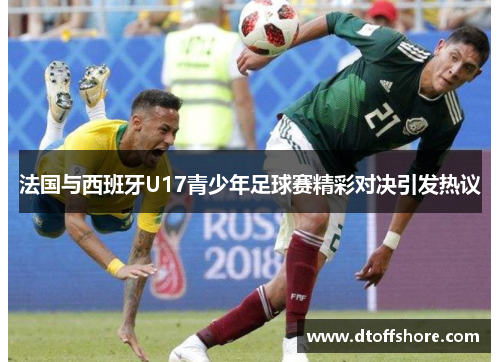 法国与西班牙U17青少年足球赛精彩对决引发热议