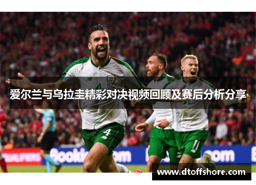 爱尔兰与乌拉圭精彩对决视频回顾及赛后分析分享