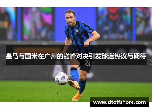 皇马与国米在广州的巅峰对决引发球迷热议与期待