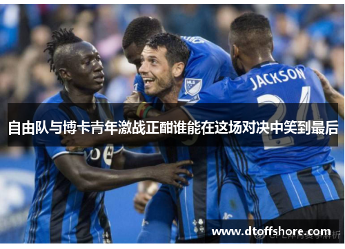 自由队与博卡青年激战正酣谁能在这场对决中笑到最后