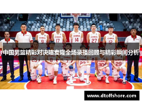 中国男篮精彩对决喀麦隆全场录播回顾与精彩瞬间分析