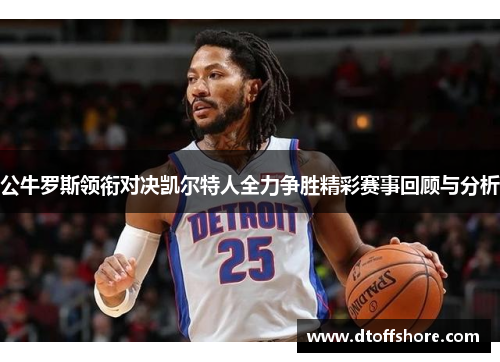 公牛罗斯领衔对决凯尔特人全力争胜精彩赛事回顾与分析